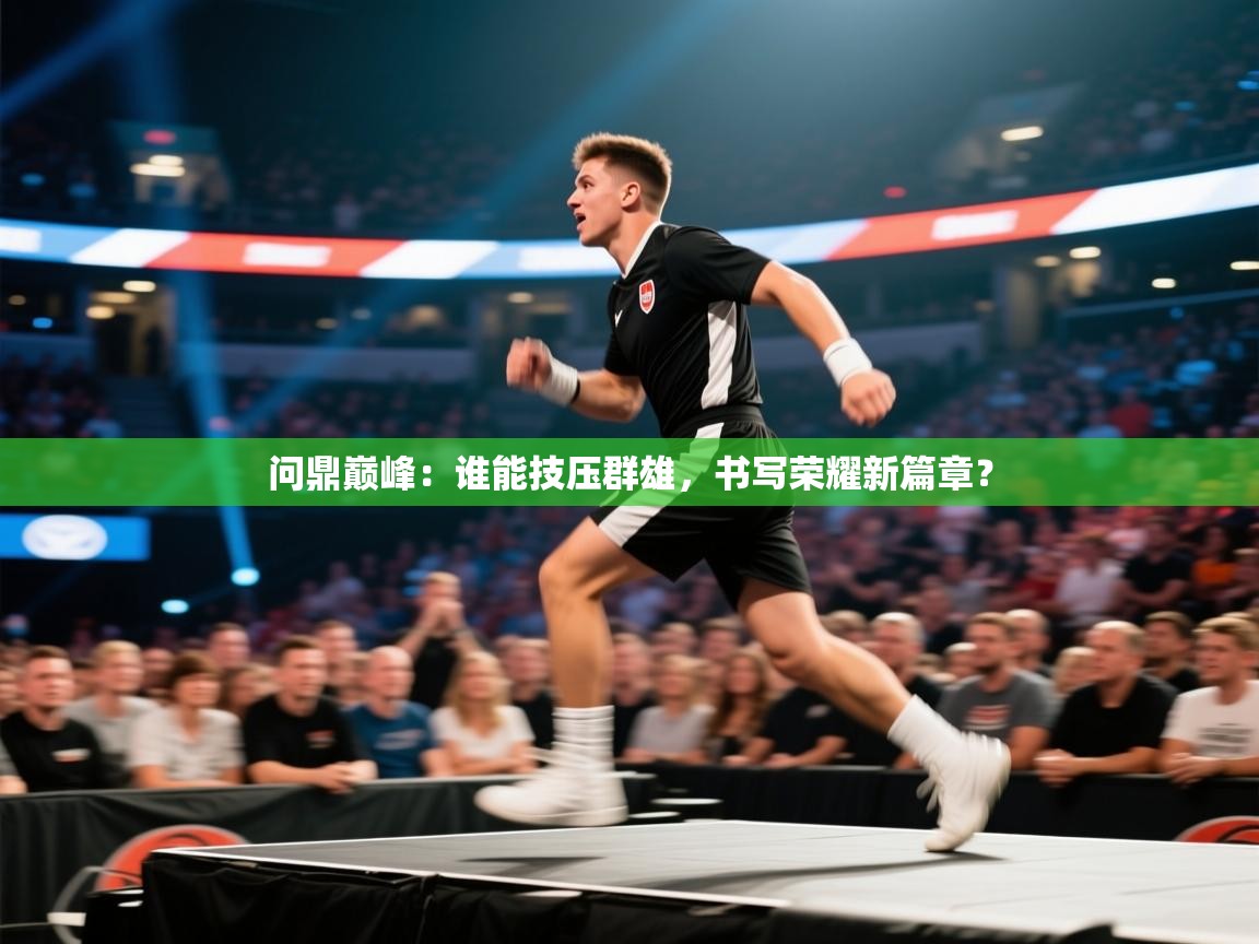 问鼎巅峰：谁能技压群雄，书写荣耀新篇章？  第1张